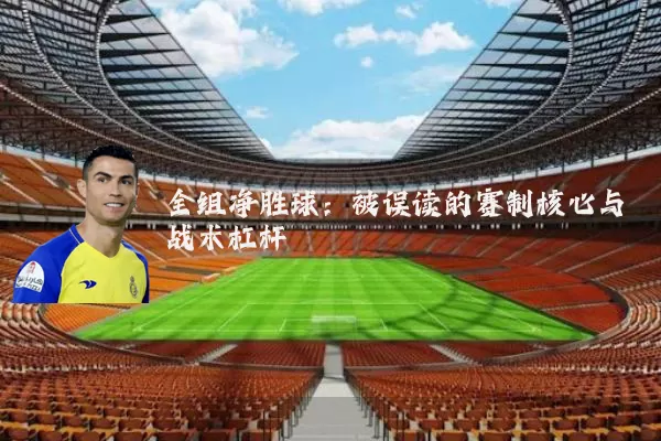 全组净胜球：被误读的赛制核心与战术杠杆