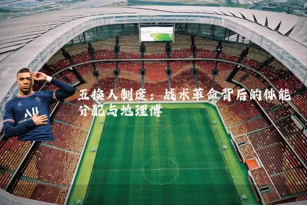 五换人制度：战术革命背后的体能分配与地理博弈