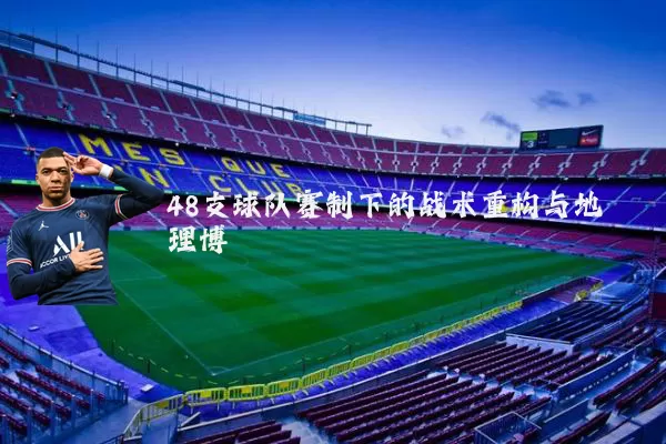 48支球队赛制下的战术重构与地理博弈