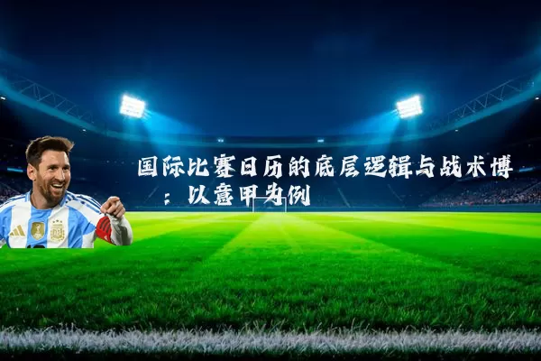 国际比赛日历的底层逻辑与战术博弈：以意甲为例