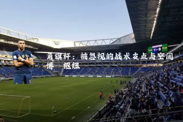 角旗杆：被忽视的战术支点与空间博弈枢纽