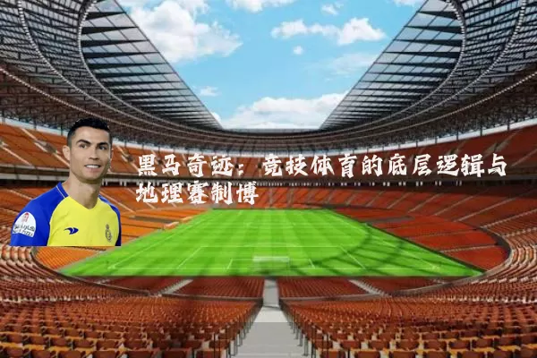 黑马奇迹：竞技体育的底层逻辑与地理赛制博弈