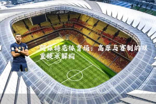 阿兹特克体育场：高原与赛制的双重技术解构