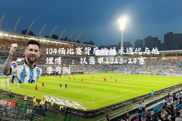 104场比赛背后的战术迭代与地理博弈：以意甲2023-24赛季为例