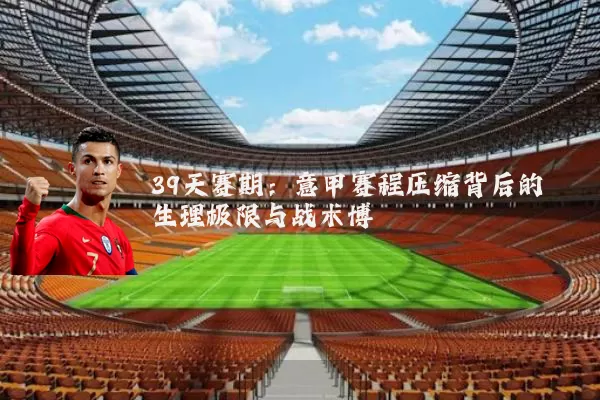 39天赛期:意甲赛程压缩背后的生理极限与战术博弈