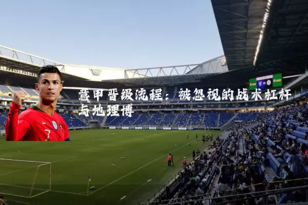意甲晋级流程：被忽视的战术杠杆与地理博弈