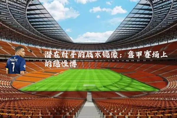 潜在对手的战术镜像：意甲赛场上的隐性博弈