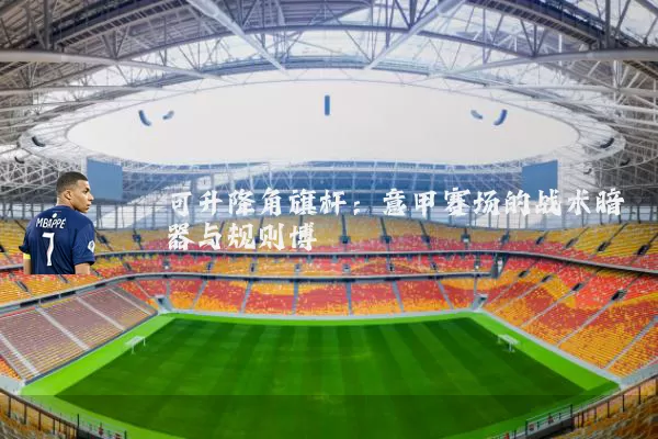 可升降角旗杆：意甲赛场的战术暗器与规则博弈