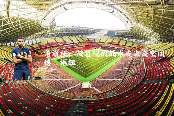 角旗杆:被忽视的战术支点与空间博弈枢纽