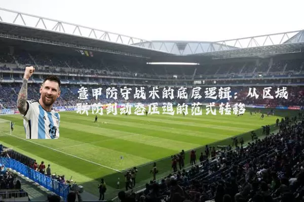 意甲防守战术的底层逻辑：从区域联防到动态压迫的范式转移