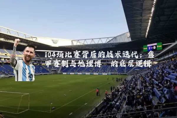104场比赛背后的战术迭代:意甲赛制与地理博弈的底层逻辑